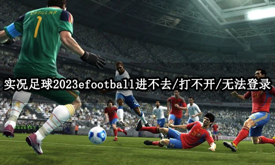 实况足球2023efootball进不去/打不开/无法登录问题解决方法