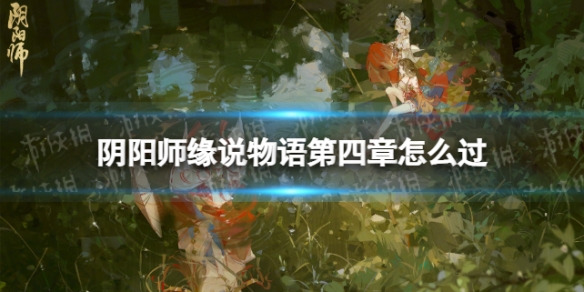 《阴阳师》缘说物语第四章怎么过 缘说物语第四章解执缘通关攻略