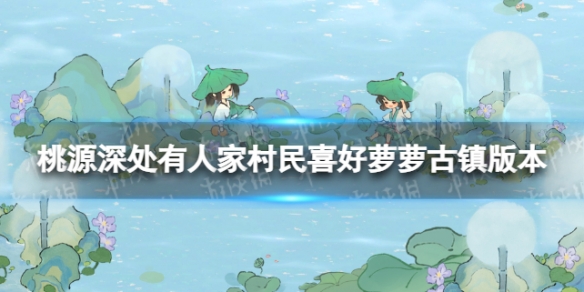 《桃源深处有人家》村民喜好萝萝古镇版本 村民喜好物最新一览