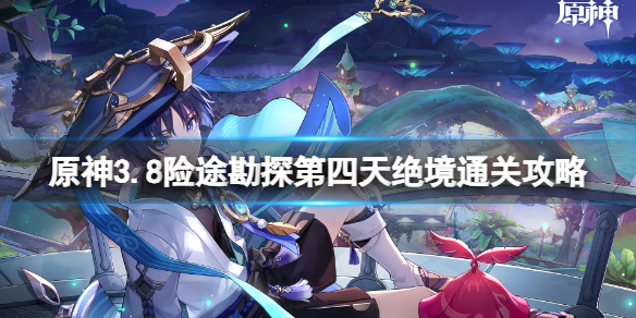 《原神》3.8险途勘探第四天绝境通关攻略 险途勘探第四天绝境怎么打？