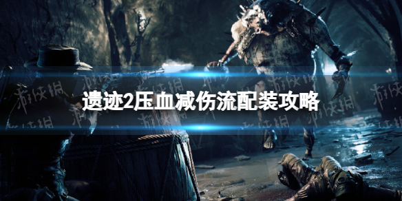 《遗迹2》压血减伤流怎么玩？ 压血减伤流配装攻略