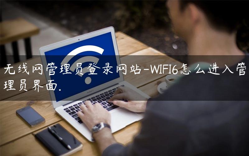 无线网管理员登录网站-WIFI6怎么进入管理员界面. 无线网管理员入口