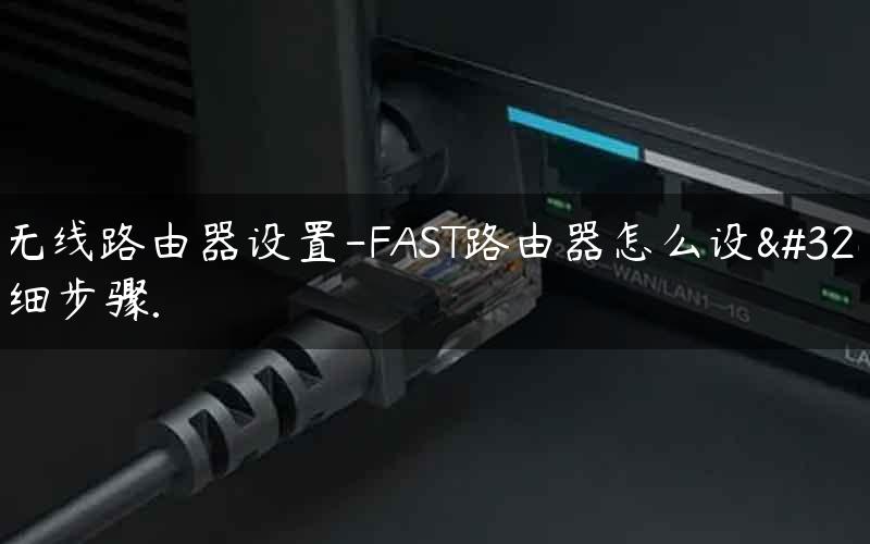 fast无线路由器设置-FAST路由器怎么设置详细步骤. fast路由器怎样设置无线网络