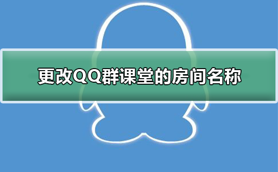 怎么更改QQ群课堂的房间名称 qq群课堂的名字怎么改