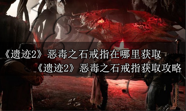 遗迹2恶毒之石戒指在哪里获取 遗迹2恶毒之石戒指获取攻略
