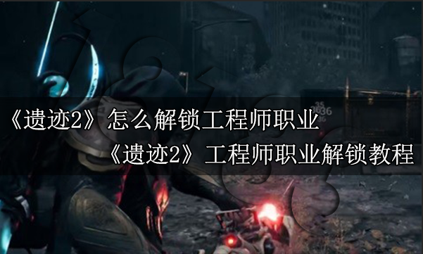 遗迹2怎么解锁工程师职业 遗迹2工程师职业解锁教程