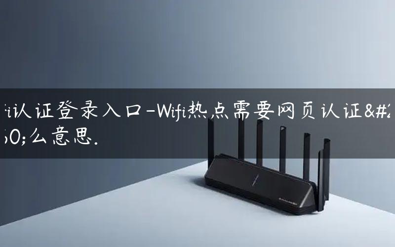 wifi认证登录入口-Wifi热点需要网页认证什么意思. 热点需要网络认证是什么意思