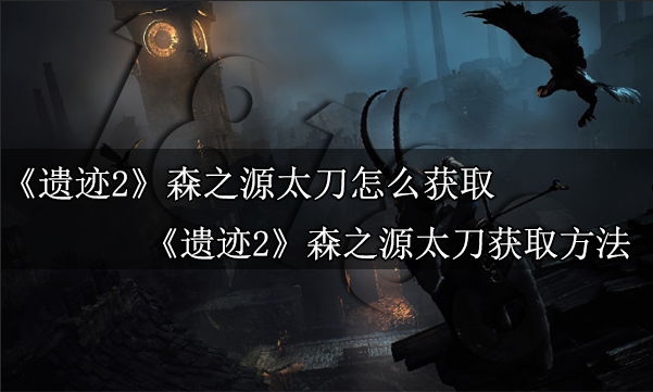 遗迹2森之源太刀怎么拿 遗迹2森之源太刀获取方法