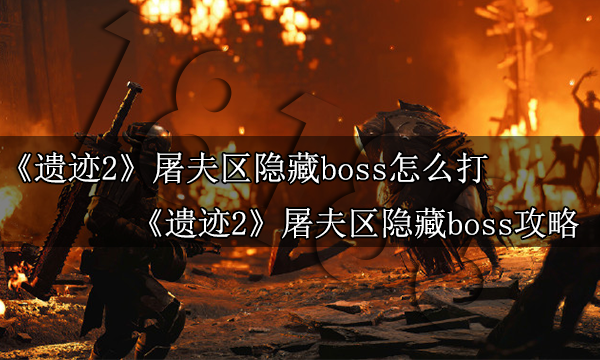 遗迹2屠夫区隐藏boss怎么打 遗迹2屠夫区隐藏boss攻略