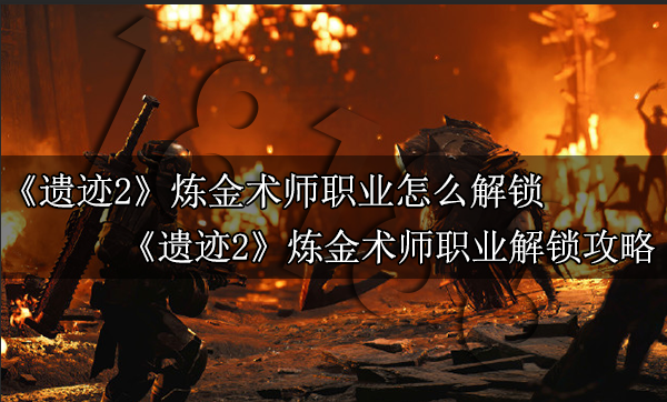 遗迹2炼金术师职业怎么解锁 遗迹2炼金术师职业解锁教程