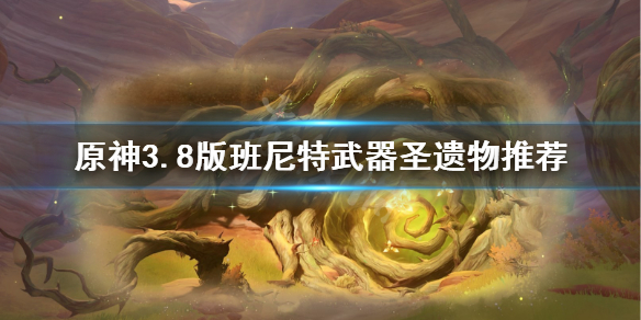 《原神》3.8版班尼特武器圣遗物推荐       武器圣遗物需要哪些？