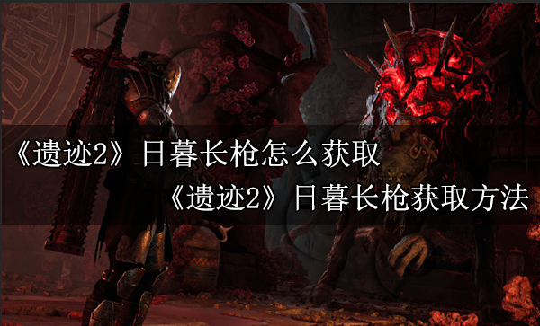 遗迹2日暮长枪怎么获取 遗迹2日暮长枪获取方式