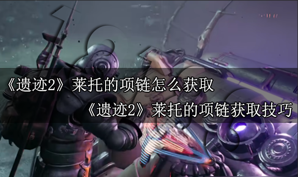 遗迹2莱托的项链怎么获取 遗迹2莱托的项链获取技巧