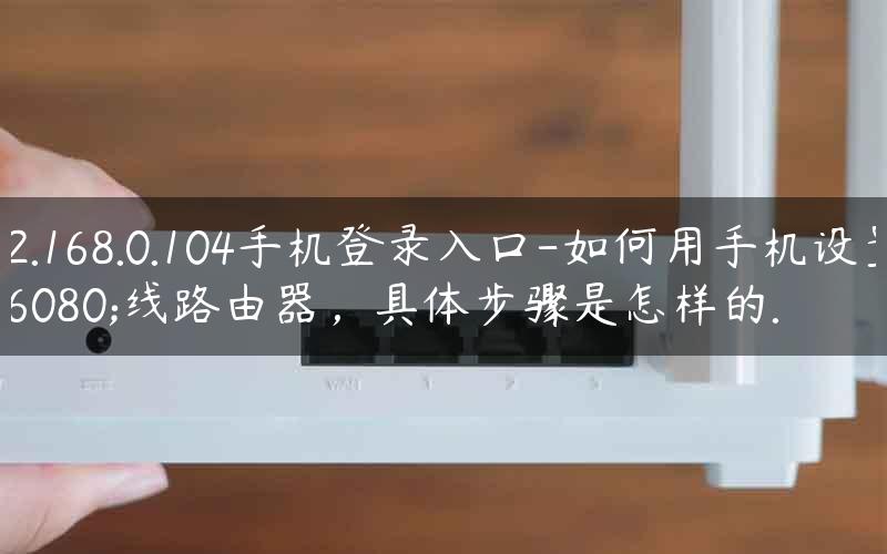 192.168.0.104手机登录入口-如何用手机设置无线路由器，具体步骤是怎样的.