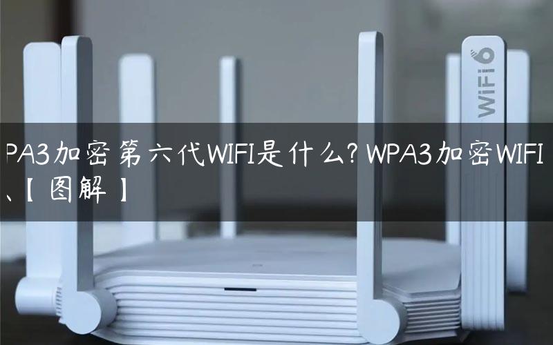 WPA3加密第六代WIFI是什么 wpa3加密协议路由器