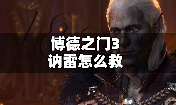 博德之门3讷雷怎么救 博德之门3讷雷救出方法