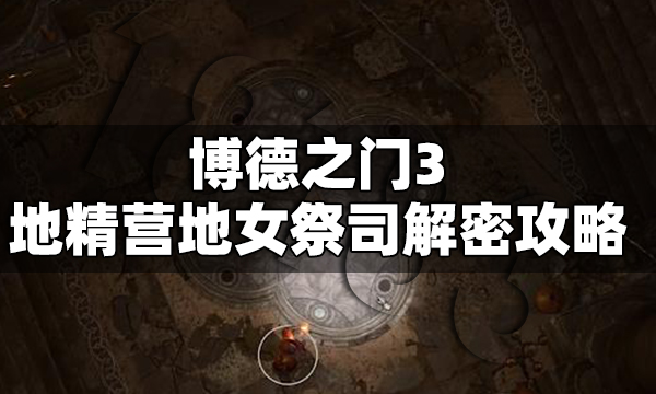 博德之门3地精营地女祭司解密怎么做 地精营地女祭司解密攻略