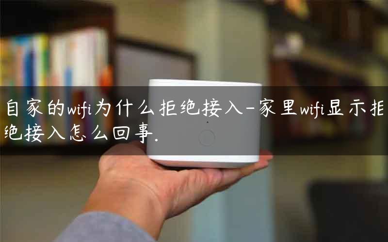 自家的wifi为什么拒绝接入-家里wifi显示拒绝接入怎么回事. 为什么自家wifi拒绝接入网络