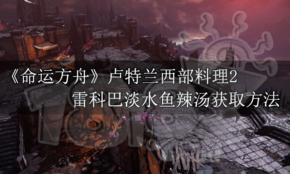 命运方舟雷科巴淡水鱼辣汤怎么得 雷科巴淡水鱼辣汤获取方法