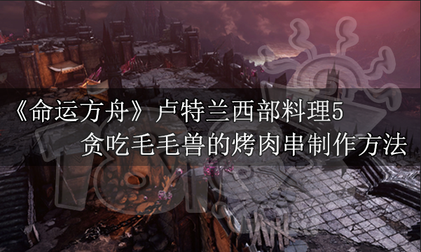 命运方舟贪吃毛毛兽的烤肉串怎么做 贪吃毛毛兽的烤肉串制作方法