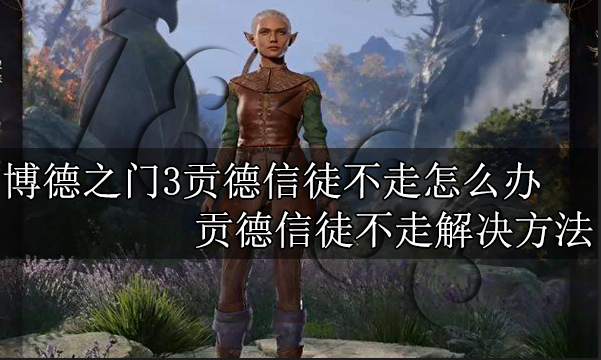 博德之门3贡德信徒不走怎么办 贡德信徒不走解决方法