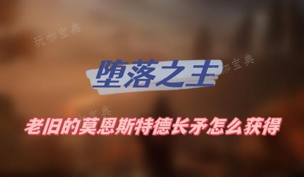 《堕落之主》老旧的莫恩斯特德长矛怎么获取？