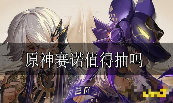 《原神》赛诺值得抽吗？赛诺抽取建议