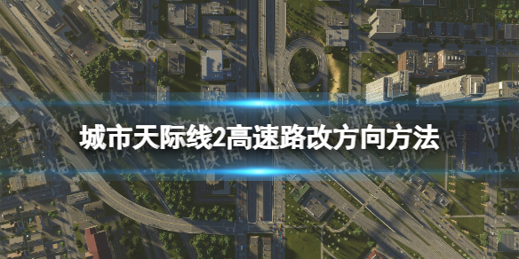 《城市天际线2》高速公路方向怎么改？ 高速路改方向方法