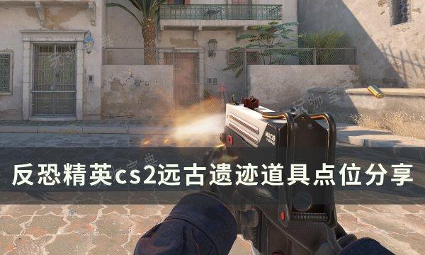 《反恐精英cs2》远古遗迹道具怎么用？远古遗迹道具点位分享