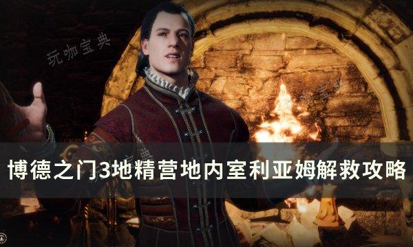 《博德之门3》利亚姆怎么救？地精营地内室利亚姆解救攻略