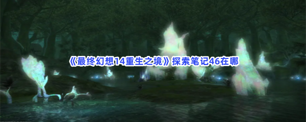 《最终幻想14重生之境》探索笔记46在哪？探索笔记46收集条件介绍